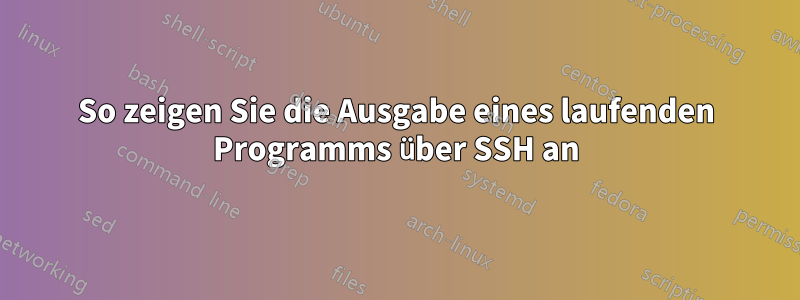 So zeigen Sie die Ausgabe eines laufenden Programms über SSH an