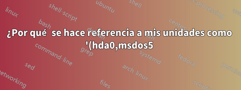 ¿Por qué se hace referencia a mis unidades como '(hda0,msdos5)', etc. en grub en lugar de (hda0,5), (hda0,sda5), etc., como suele ver?