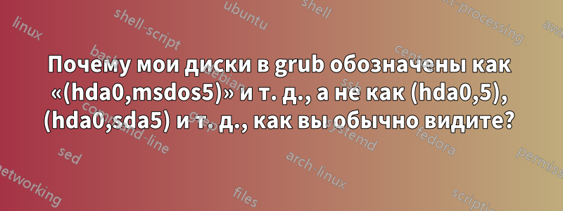 Почему мои диски в grub обозначены как «(hda0,msdos5)» и т. д., а не как (hda0,5), (hda0,sda5) и т. д., как вы обычно видите?