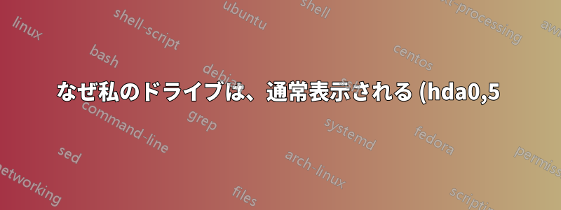 なぜ私のドライブは、通常表示される (hda0,5)、(hda0,sda5) などではなく、grub で '(hda0,msdos5)' などと呼ばれるのでしょうか?