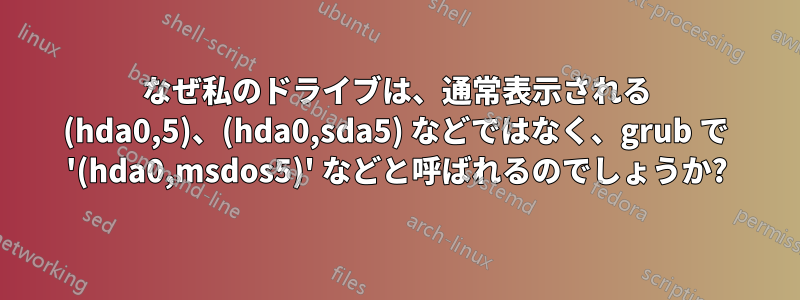 なぜ私のドライブは、通常表示される (hda0,5)、(hda0,sda5) などではなく、grub で '(hda0,msdos5)' などと呼ばれるのでしょうか?