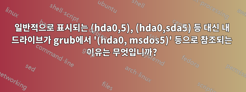 일반적으로 표시되는 (hda0,5), (hda0,sda5) 등 대신 내 드라이브가 grub에서 '(hda0, msdos5)' 등으로 참조되는 이유는 무엇입니까?