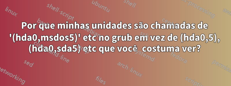 Por que minhas unidades são chamadas de '(hda0,msdos5)' etc no grub em vez de (hda0,5), (hda0,sda5) etc que você costuma ver?