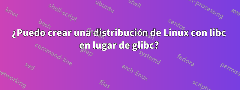 ¿Puedo crear una distribución de Linux con libc en lugar de glibc?