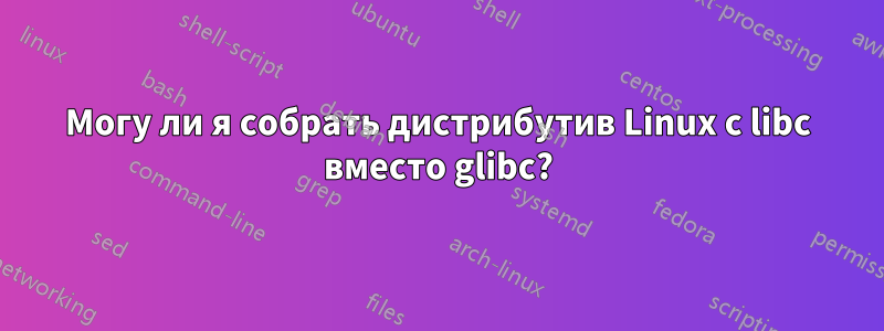 Могу ли я собрать дистрибутив Linux с libc вместо glibc?