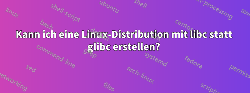 Kann ich eine Linux-Distribution mit libc statt glibc erstellen?