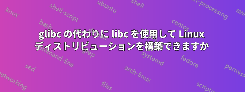 glibc の代わりに libc を使用して Linux ディストリビューションを構築できますか