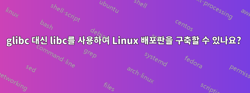 glibc 대신 libc를 사용하여 Linux 배포판을 구축할 수 있나요?