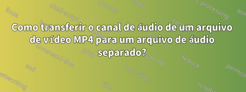 Como transferir o canal de áudio de um arquivo de vídeo MP4 para um arquivo de áudio separado?