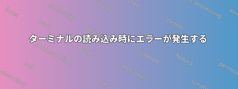 ターミナルの読み込み時にエラーが発生する