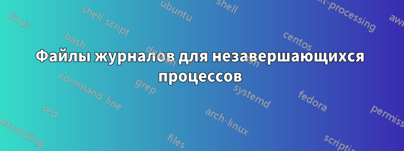 Файлы журналов для незавершающихся процессов