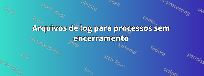 Arquivos de log para processos sem encerramento