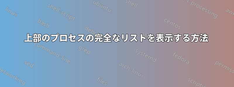 上部のプロセスの完全なリストを表示する方法