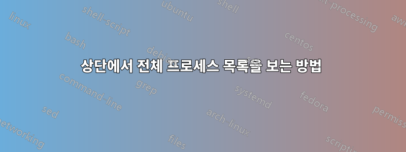 상단에서 전체 프로세스 목록을 보는 방법