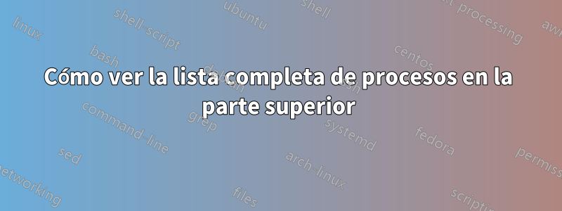 Cómo ver la lista completa de procesos en la parte superior