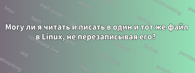 Могу ли я читать и писать в один и тот же файл в Linux, не перезаписывая его? 