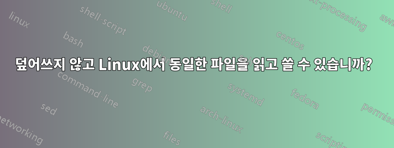 덮어쓰지 않고 Linux에서 동일한 파일을 읽고 쓸 수 있습니까? 