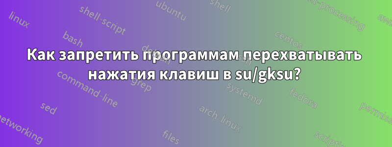 Как запретить программам перехватывать нажатия клавиш в su/gksu?