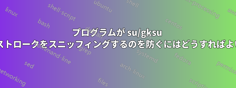 プログラムが su/gksu へのキーストロークをスニッフィングするのを防ぐにはどうすればよいですか?