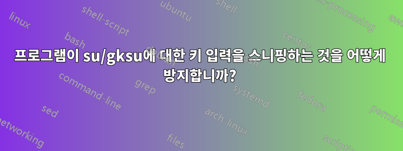 프로그램이 su/gksu에 대한 키 입력을 스니핑하는 것을 어떻게 방지합니까?