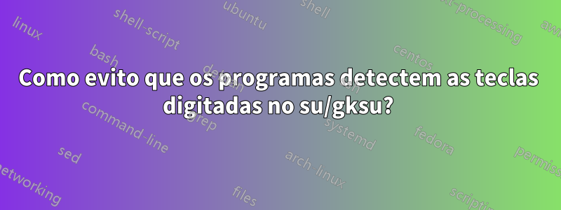 Como evito que os programas detectem as teclas digitadas no su/gksu?