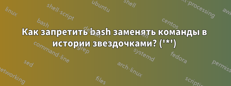 Как запретить bash заменять команды в истории звездочками? ('*')