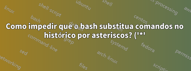 Como impedir que o bash substitua comandos no histórico por asteriscos? ('*')