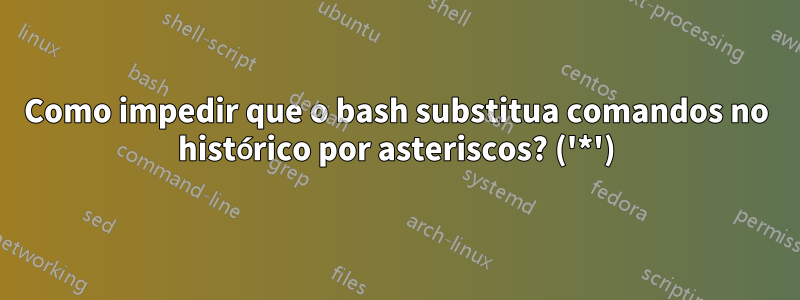 Como impedir que o bash substitua comandos no histórico por asteriscos? ('*')