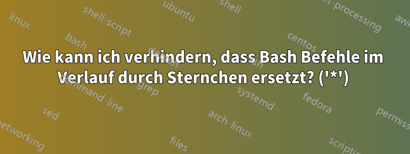 Wie kann ich verhindern, dass Bash Befehle im Verlauf durch Sternchen ersetzt? ('*')