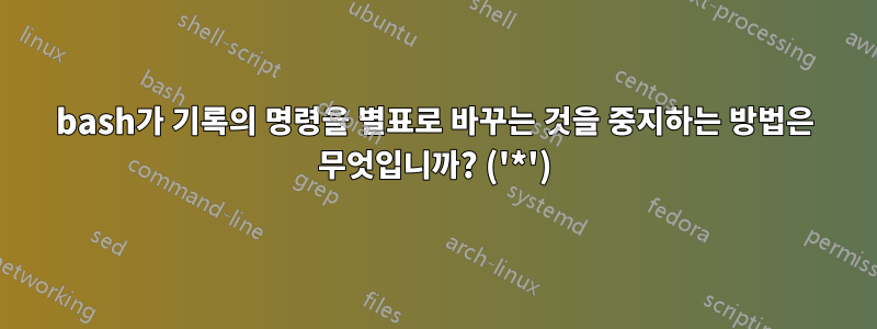 bash가 기록의 명령을 별표로 바꾸는 것을 중지하는 방법은 무엇입니까? ('*')