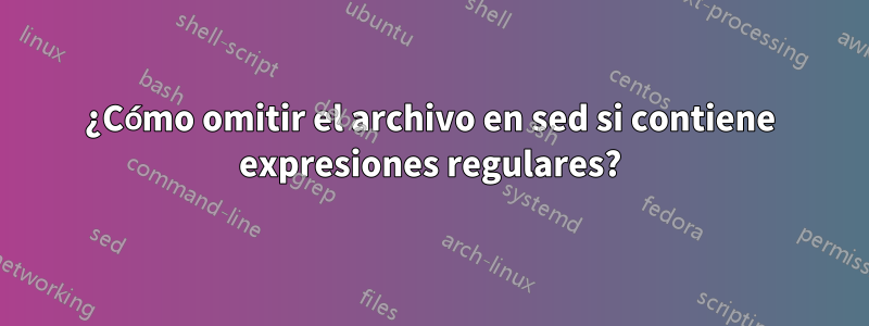 ¿Cómo omitir el archivo en sed si contiene expresiones regulares?