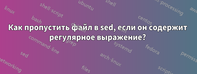 Как пропустить файл в sed, если он содержит регулярное выражение?