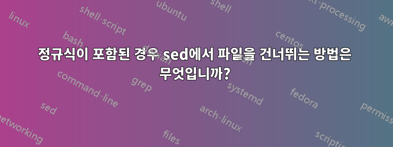 정규식이 포함된 경우 sed에서 파일을 건너뛰는 방법은 무엇입니까?