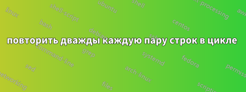 повторить дважды каждую пару строк в цикле