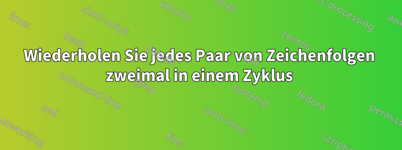 Wiederholen Sie jedes Paar von Zeichenfolgen zweimal in einem Zyklus