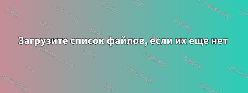 Загрузите список файлов, если их еще нет