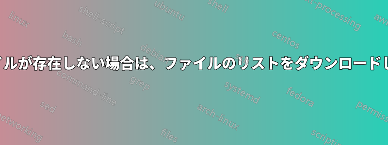 ファイルが存在しない場合は、ファイルのリストをダウンロードします