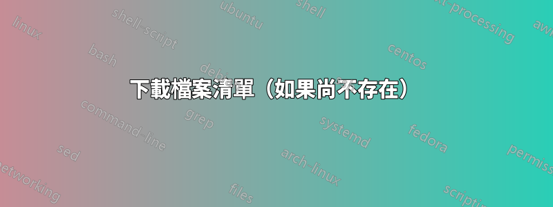 下載檔案清單（如果尚不存在）