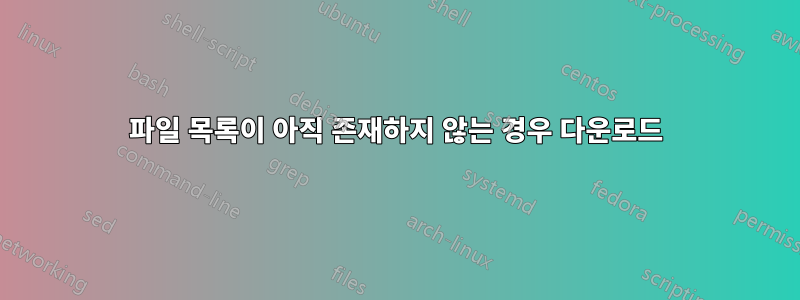 파일 목록이 아직 존재하지 않는 경우 다운로드