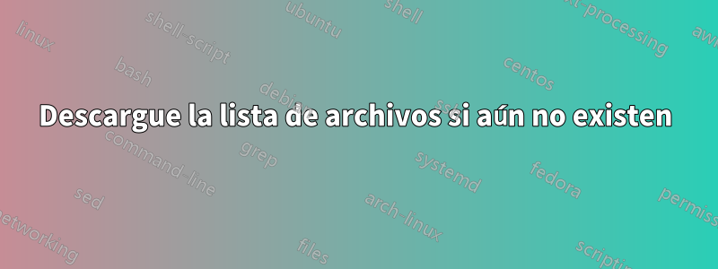 Descargue la lista de archivos si aún no existen