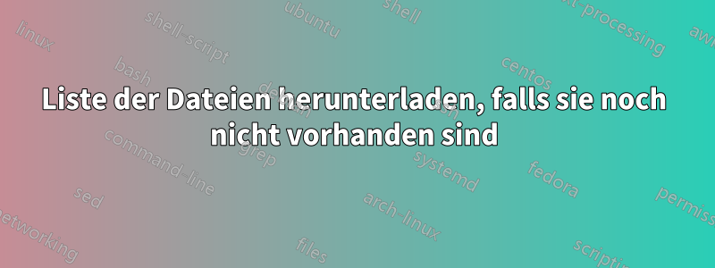 Liste der Dateien herunterladen, falls sie noch nicht vorhanden sind