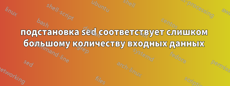 подстановка sed соответствует слишком большому количеству входных данных