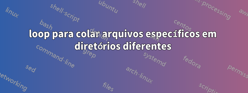 loop para colar arquivos específicos em diretórios diferentes