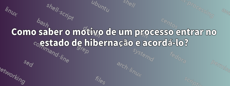 Como saber o motivo de um processo entrar no estado de hibernação e acordá-lo?