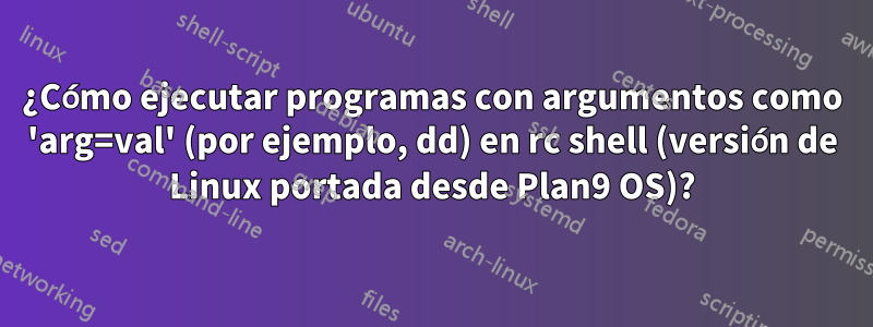 ¿Cómo ejecutar programas con argumentos como 'arg=val' (por ejemplo, dd) en rc shell (versión de Linux portada desde Plan9 OS)?