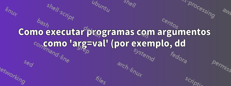 Como executar programas com argumentos como 'arg=val' (por exemplo, dd) no shell rc (versão Linux portada do sistema operacional Plan9)?