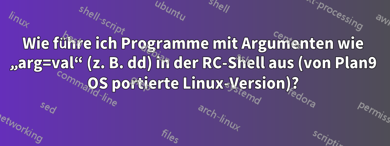 Wie führe ich Programme mit Argumenten wie „arg=val“ (z. B. dd) in der RC-Shell aus (von Plan9 OS portierte Linux-Version)?