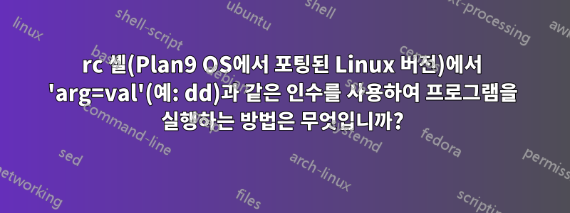 rc 셸(Plan9 OS에서 포팅된 Linux 버전)에서 'arg=val'(예: dd)과 같은 인수를 사용하여 프로그램을 실행하는 방법은 무엇입니까?