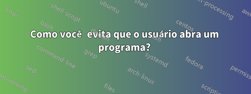 Como você evita que o usuário abra um programa?