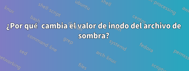 ¿Por qué cambia el valor de inodo del archivo de sombra?